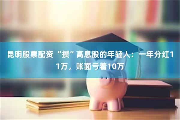 昆明股票配资 “攒”高息股的年轻人：一年分红11万，账面亏着10万