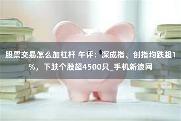 股票交易怎么加杠杆 午评：深成指、创指均跌超1%，下跌个股超4500只_手机新浪网
