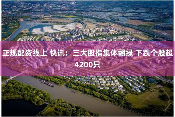 正规配资线上 快讯：三大股指集体翻绿 下跌个股超4200只