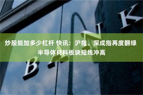 炒股能加多少杠杆 快讯：沪指、深成指再度翻绿 半导体材料板块短线冲高