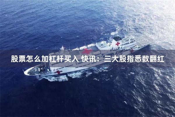 股票怎么加杠杆买入 快讯：三大股指悉数翻红