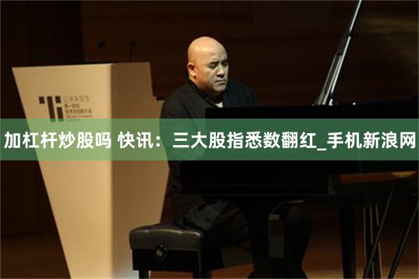加杠杆炒股吗 快讯：三大股指悉数翻红_手机新浪网